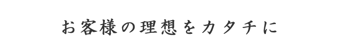 お客様の理想をカタチに